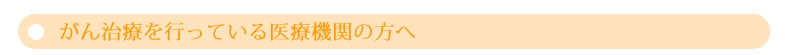 がん治療を行っている医療機関の方へ