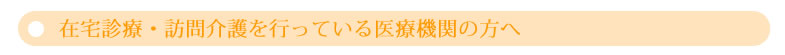 在宅診療・訪問介護を行っている医療機関の方へ